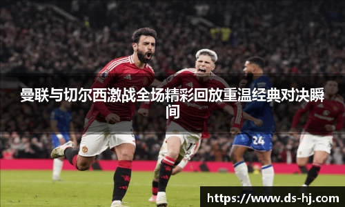 曼联与切尔西激战全场精彩回放重温经典对决瞬间