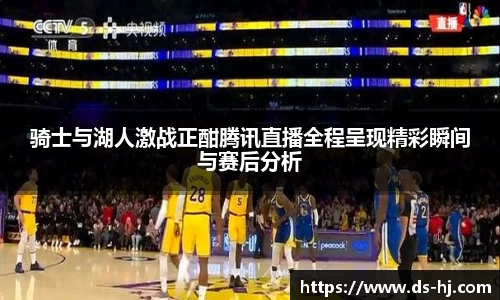骑士与湖人激战正酣腾讯直播全程呈现精彩瞬间与赛后分析